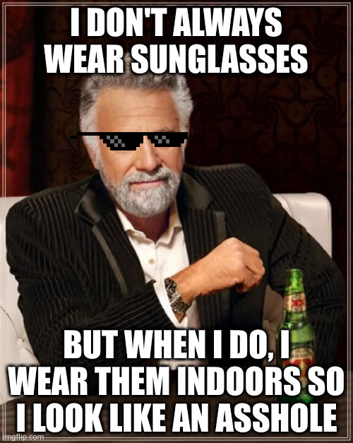 Stay douchey my friends | I DON'T ALWAYS WEAR SUNGLASSES; BUT WHEN I DO, I WEAR THEM INDOORS SO I LOOK LIKE AN ASSHOLE | image tagged in memes,the most interesting man in the world | made w/ Imgflip meme maker