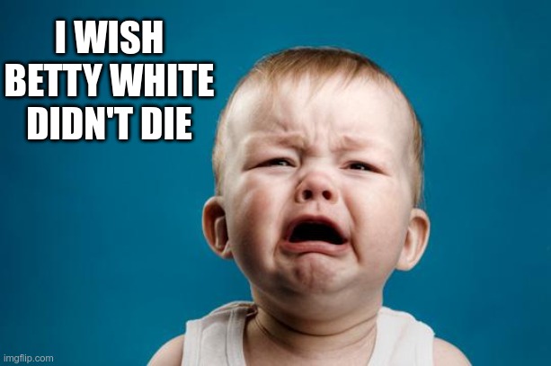 BABY CRYING | I WISH BETTY WHITE DIDN'T DIE | image tagged in baby crying | made w/ Imgflip meme maker