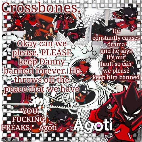 Crossbones Agoti temp | He constantly causes drama and he says it's our fault so can we please keep him banned; Okay can we please, PLEASE keep Danny banned forever. He throws off the peace that we have | image tagged in crossbones agoti temp | made w/ Imgflip meme maker