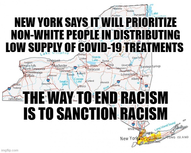 New York Sucks |  NEW YORK SAYS IT WILL PRIORITIZE NON-WHITE PEOPLE IN DISTRIBUTING LOW SUPPLY OF COVID-19 TREATMENTS; THE WAY TO END RACISM IS TO SANCTION RACISM | image tagged in racist,racism,new york,liberal logic | made w/ Imgflip meme maker