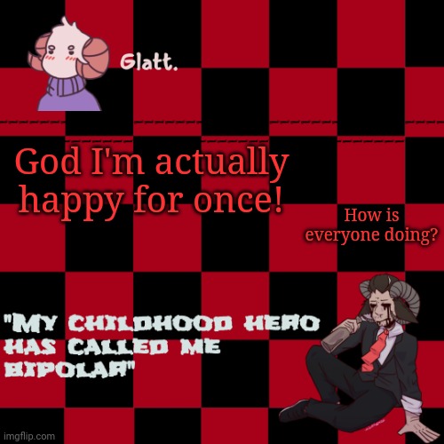 tis the season to be like me falallaaa llalaa | How is everyone doing? God I'm actually happy for once! | image tagged in tis the season to be like me falallaaa llalaa | made w/ Imgflip meme maker