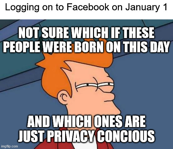 Futurama Fry Meme | Logging on to Facebook on January 1; NOT SURE WHICH IF THESE PEOPLE WERE BORN ON THIS DAY; AND WHICH ONES ARE JUST PRIVACY CONCIOUS | image tagged in memes,futurama fry | made w/ Imgflip meme maker