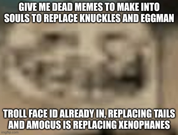 thinking of adding howard the alien by dan's request | GIVE ME DEAD MEMES TO MAKE INTO SOULS TO REPLACE KNUCKLES AND EGGMAN; TROLL FACE ID ALREADY IN, REPLACING TAILS
AND AMOGUS IS REPLACING XENOPHANES | image tagged in low quality troll face | made w/ Imgflip meme maker