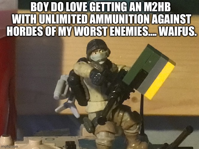 The ma Duce kid | BOY DO LOVE GETTING AN M2HB  WITH UNLIMITED AMMUNITION AGAINST HORDES OF MY WORST ENEMIES…. WAIFUS. | image tagged in the ma duce kid,no anime allowed | made w/ Imgflip meme maker
