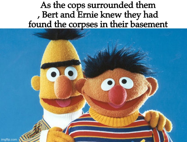 OH NO THEY FOUND THE BODIES | As the cops surrounded them , Bert and Ernie knew they had found the corpses in their basement | image tagged in bert and ernie,dark humor,xd | made w/ Imgflip meme maker