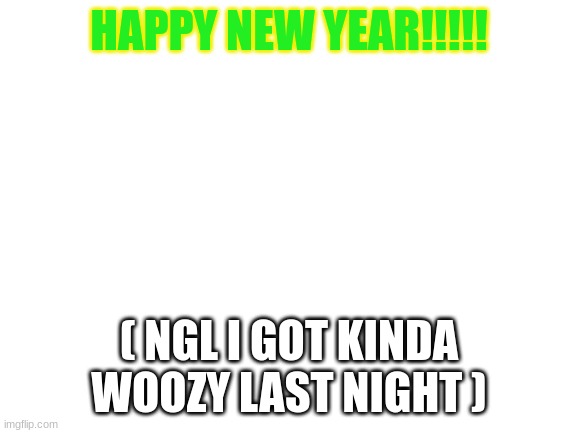 2022!!!!!!!! | HAPPY NEW YEAR!!!!! ( NGL I GOT KINDA WOOZY LAST NIGHT ) | image tagged in blank white template | made w/ Imgflip meme maker