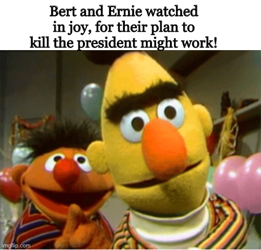 Boom! Goes the bomb! | Bert and Ernie watched in joy, for their plan to kill the president might work! | image tagged in boom,bert and ernie,dark,funny | made w/ Imgflip meme maker