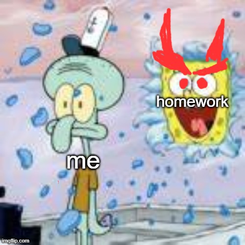 homework is EVILLLLLLLLLLLLL | homework; me | image tagged in spongebob bursting through wall | made w/ Imgflip meme maker