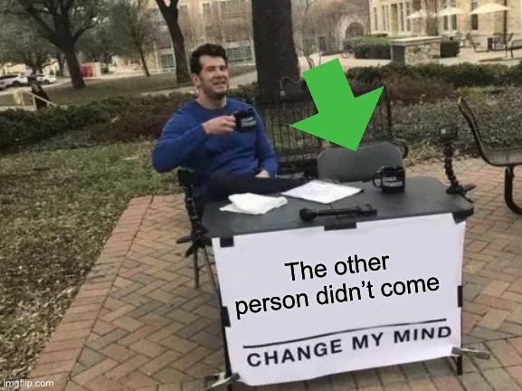 Change My Mind | The other person didn’t come | image tagged in memes,change my mind | made w/ Imgflip meme maker