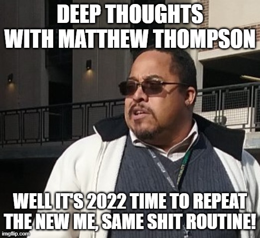 Matthew Thompson | DEEP THOUGHTS WITH MATTHEW THOMPSON; WELL IT'S 2022 TIME TO REPEAT THE NEW ME, SAME SHIT ROUTINE! | image tagged in matthew thompson,idiot,reynolds community college | made w/ Imgflip meme maker