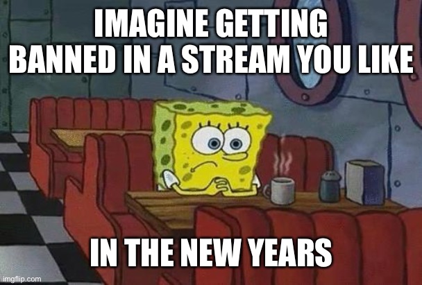 Spongebob Coffee | IMAGINE GETTING BANNED IN A STREAM YOU LIKE; IN THE NEW YEARS | image tagged in spongebob coffee | made w/ Imgflip meme maker