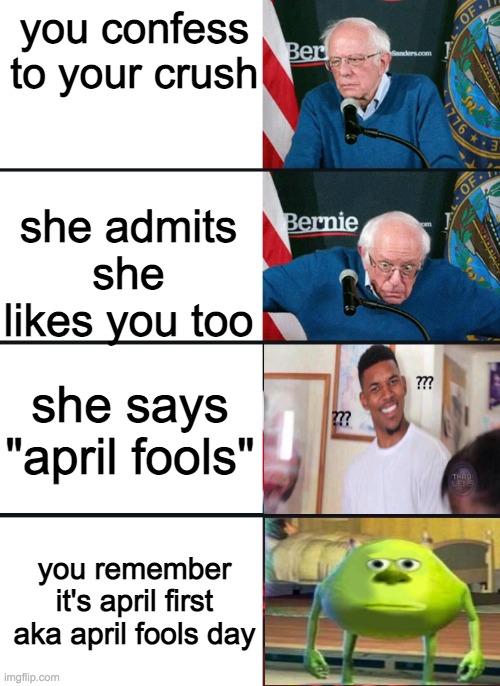 Bernie Sanders Reactions with sully wazowski and confused guy | you confess to your crush; she admits she likes you too; she says "april fools"; you remember it's april first aka april fools day | image tagged in bernie sanders reactions with sully wazowski and confused guy | made w/ Imgflip meme maker