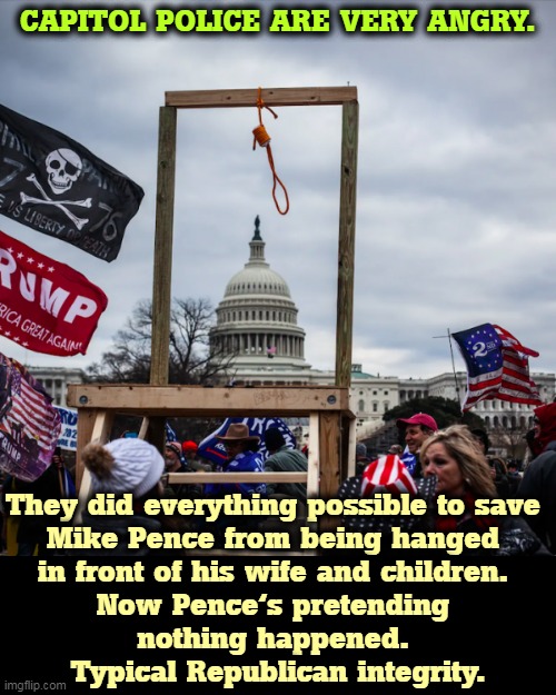 Republicans really choke on the truth, don't they? | CAPITOL POLICE ARE VERY ANGRY. They did everything possible to save 
Mike Pence from being hanged 
in front of his wife and children. 
Now Pence's pretending 
nothing happened. 
Typical Republican integrity. | image tagged in capitol riot insurrection coup mike pence gallows noose hanging,mike pence,hanging,coup,liar,weak | made w/ Imgflip meme maker