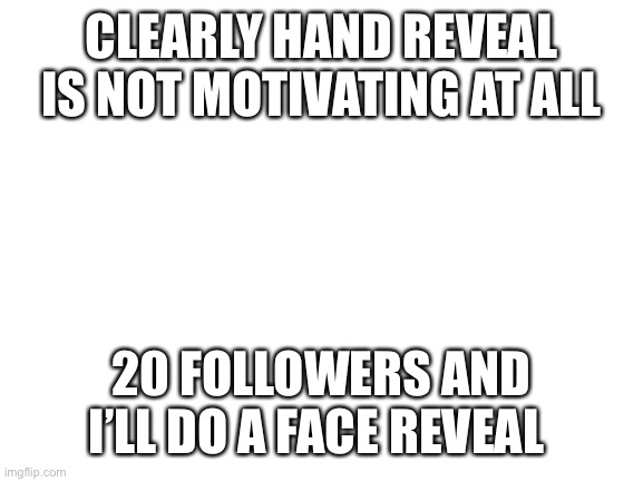 I will | CLEARLY HAND REVEAL IS NOT MOTIVATING AT ALL; 20 FOLLOWERS AND I’LL DO A FACE REVEAL | image tagged in blank white template | made w/ Imgflip meme maker
