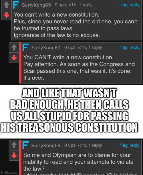 Surly must’ve forgot he has the right to remain silent. He just keeps digging himself a deeper hole. | AND LIKE THAT WASN’T BAD ENOUGH, HE THEN CALLS US ALL STUPID FOR PASSING HIS TREASONOUS CONSTITUTION | image tagged in surly literally admitted,we already have enough evidence,surly and olympian are finished | made w/ Imgflip meme maker