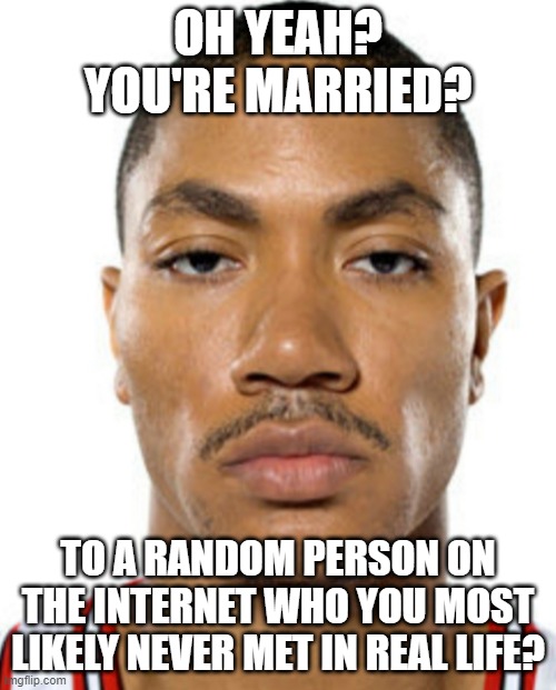 Derrick Rose Straight Face | OH YEAH? YOU'RE MARRIED? TO A RANDOM PERSON ON THE INTERNET WHO YOU MOST LIKELY NEVER MET IN REAL LIFE? | image tagged in derrick rose straight face | made w/ Imgflip meme maker