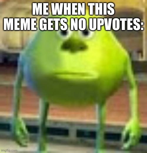 Sully Wazowski | ME WHEN THIS MEME GETS NO UPVOTES: | image tagged in sully wazowski | made w/ Imgflip meme maker