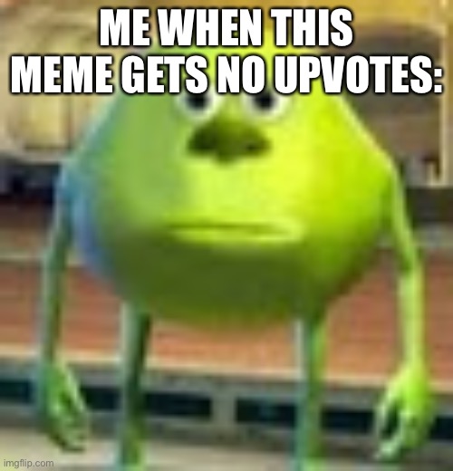 Pls give me upvotes | ME WHEN THIS MEME GETS NO UPVOTES: | image tagged in sully wazowski | made w/ Imgflip meme maker