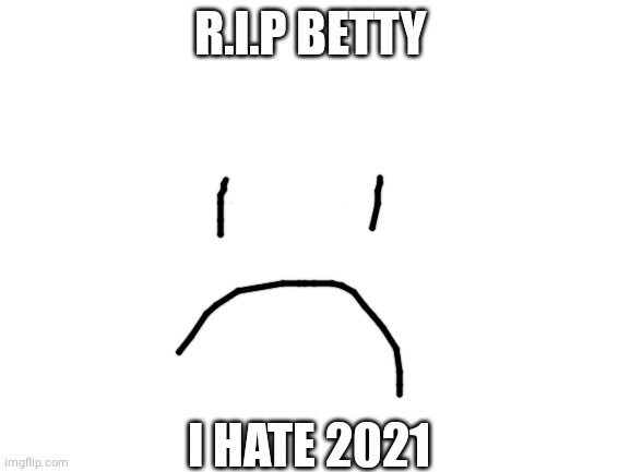 =( | R.I.P BETTY; I HATE 2021 | image tagged in blank white template | made w/ Imgflip meme maker