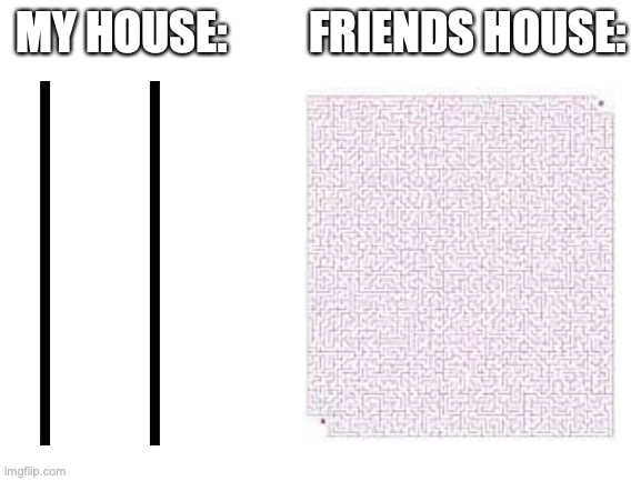 when you go to your friend's house... | MY HOUSE:         FRIENDS HOUSE: | image tagged in blank white template | made w/ Imgflip meme maker