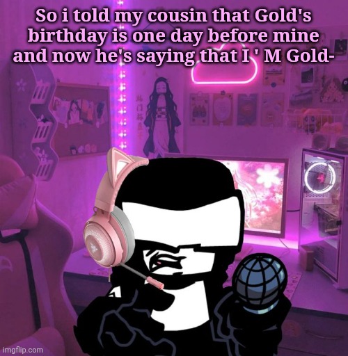 so i simp for myself i guess | So i told my cousin that Gold's birthday is one day before mine and now he's saying that I ' M Gold- | image tagged in tankman gaming | made w/ Imgflip meme maker