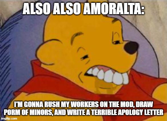 ALSO ALSO AMORALTA: I'M GONNA RUSH MY WORKERS ON THE MOD, DRAW PORM OF MINORS, AND WRITE A TERRIBLE APOLOGY LETTER | made w/ Imgflip meme maker