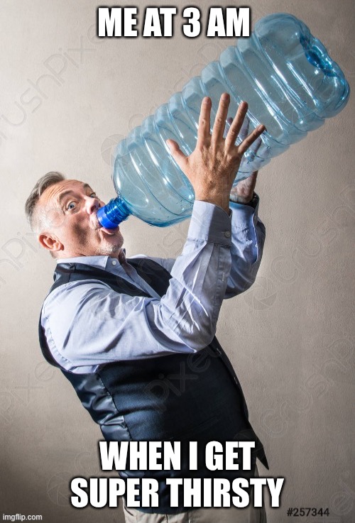 Thirst | ME AT 3 AM; WHEN I GET SUPER THIRSTY | image tagged in 3 am,thursty | made w/ Imgflip meme maker