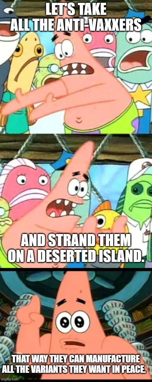  LET'S TAKE ALL THE ANTI-VAXXERS; AND STRAND THEM ON A DESERTED ISLAND. THAT WAY THEY CAN MANUFACTURE ALL THE VARIANTS THEY WANT IN PEACE. | image tagged in memes,put it somewhere else patrick,patrick says | made w/ Imgflip meme maker