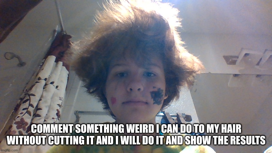 COMMENT SOMETHING WEIRD I CAN DO TO MY HAIR WITHOUT CUTTING IT AND I WILL DO IT AND SHOW THE RESULTS | made w/ Imgflip meme maker