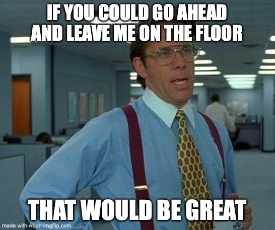 That Would Be Great | IF YOU COULD GO AHEAD AND LEAVE ME ON THE FLOOR; THAT WOULD BE GREAT | image tagged in memes,that would be great | made w/ Imgflip meme maker