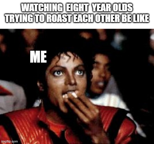 michael jackson eating popcorn | WATCHING  EIGHT  YEAR OLDS TRYING TO ROAST EACH OTHER BE LIKE; ME | image tagged in michael jackson eating popcorn | made w/ Imgflip meme maker
