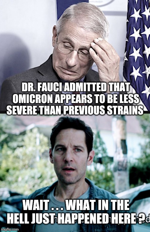 Wait on Fauci |  DR. FAUCI ADMITTED THAT OMICRON APPEARS TO BE LESS SEVERE THAN PREVIOUS STRAINS; WAIT . . . WHAT IN THE HELL JUST HAPPENED HERE ? | image tagged in omicron,fauci,variant,vaccines,liberals,democrats | made w/ Imgflip meme maker