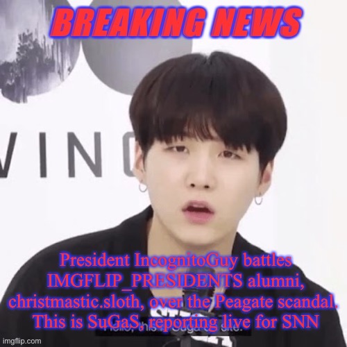 SNN stands for Sugasland National News, btw | President IncognitoGuy battles IMGFLIP_PRESIDENTS alumni, christmastic.sloth, over the Peagate scandal. 
This is SuGaS, reporting live for SNN | image tagged in breaking news suga | made w/ Imgflip meme maker