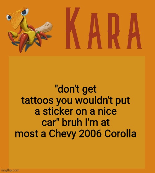 Kara Picantis Temp | "don't get tattoos you wouldn't put a sticker on a nice car" bruh I'm at most a Chevy 2006 Corolla | image tagged in kara picantis temp | made w/ Imgflip meme maker