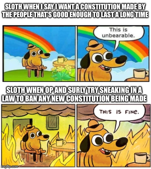 sloth’s logic, ladies and gentlemen | SLOTH WHEN I SAY I WANT A CONSTITUTION MADE BY
THE PEOPLE THAT’S GOOD ENOUGH TO LAST A LONG TIME; SLOTH WHEN OP AND SURLY TRY SNEAKING IN A
LAW TO BAN ANY NEW CONSTITUTION BEING MADE | image tagged in unbearable | made w/ Imgflip meme maker
