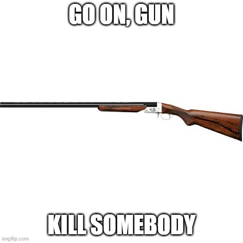 Guns don't kill | GO ON, GUN; KILL SOMEBODY | image tagged in gun control | made w/ Imgflip meme maker