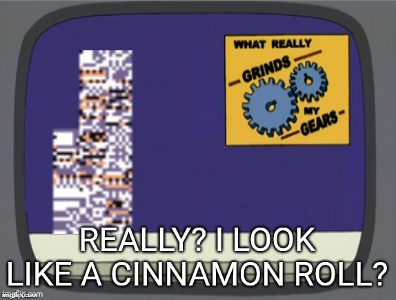 What grinds my gears (Missingno) | REALLY? I LOOK LIKE A CINNAMON ROLL? | image tagged in what grinds my gears missingno | made w/ Imgflip meme maker