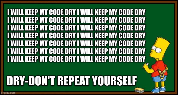 Bart Simpson - chalkboard | I WILL KEEP MY CODE DRY I WILL KEEP MY CODE DRY
I WILL KEEP MY CODE DRY I WILL KEEP MY CODE DRY
I WILL KEEP MY CODE DRY I WILL KEEP MY CODE DRY
I WILL KEEP MY CODE DRY I WILL KEEP MY CODE DRY
I WILL KEEP MY CODE DRY I WILL KEEP MY CODE DRY
I WILL KEEP MY CODE DRY I WILL KEEP MY CODE DRY
I WILL KEEP MY CODE DRY I WILL KEEP MY CODE DRY; DRY-DON'T REPEAT YOURSELF | image tagged in bart simpson - chalkboard | made w/ Imgflip meme maker