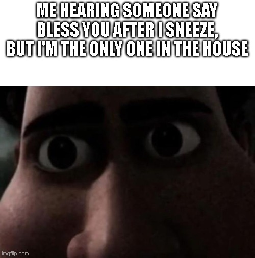 Titan stare | ME HEARING SOMEONE SAY BLESS YOU AFTER I SNEEZE, BUT I'M THE ONLY ONE IN THE HOUSE | image tagged in titan stare,memes | made w/ Imgflip meme maker