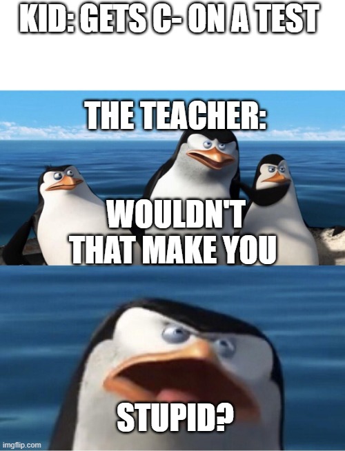 Doesn't that make you | KID: GETS C- ON A TEST; THE TEACHER:; WOULDN'T THAT MAKE YOU; STUPID? | image tagged in doesn't that make you | made w/ Imgflip meme maker