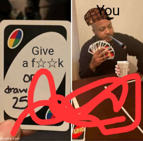 UNO Draw 25 Cards Meme | Give a f☆☆k You | image tagged in memes,uno draw 25 cards | made w/ Imgflip meme maker