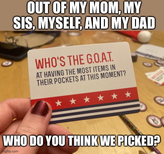 Answer: the only 1 with actual pockets! My dad. The only male. |  OUT OF MY MOM, MY SIS, MYSELF, AND MY DAD; WHO DO YOU THINK WE PICKED? | image tagged in whos the goat,family,game,pockets,we all immediately knew the answer | made w/ Imgflip meme maker
