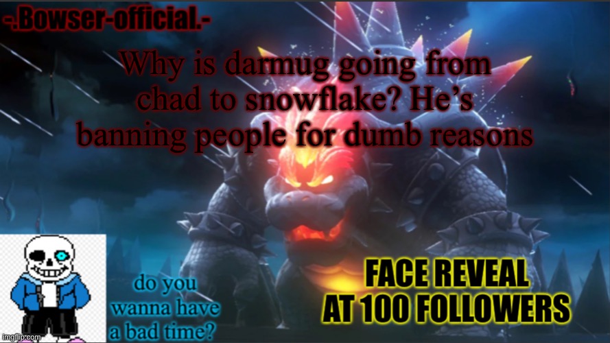 Bowser-official announcement temp w/ face reveal | Why is darmug going from chad to snowflake? He’s banning people for dumb reasons | image tagged in bowser-official announcement temp w/ face reveal | made w/ Imgflip meme maker