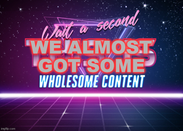 Wait a second this is wholesome content | WE ALMOST
GOT SOME | image tagged in wait a second this is wholesome content | made w/ Imgflip meme maker