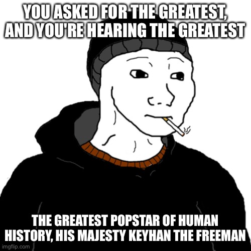 The Greatest Popstar |  YOU ASKED FOR THE GREATEST, AND YOU'RE HEARING THE GREATEST; THE GREATEST POPSTAR OF HUMAN HISTORY, HIS MAJESTY KEYHAN THE FREEMAN | image tagged in doomer | made w/ Imgflip meme maker