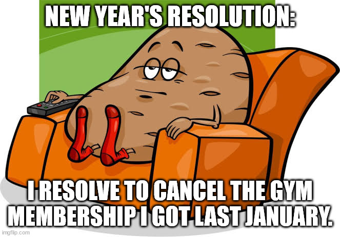 New Year's Resolution |  NEW YEAR'S RESOLUTION:; I RESOLVE TO CANCEL THE GYM MEMBERSHIP I GOT LAST JANUARY. | image tagged in potato couched,new year,new year's resolution,resolutions | made w/ Imgflip meme maker