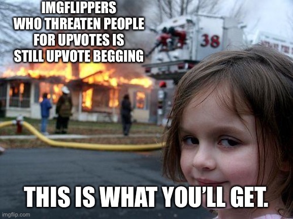 Don’t use threats for upvotes. Be nice! | IMGFLIPPERS WHO THREATEN PEOPLE FOR UPVOTES IS STILL UPVOTE BEGGING; THIS IS WHAT YOU’LL GET. | image tagged in memes,disaster girl | made w/ Imgflip meme maker