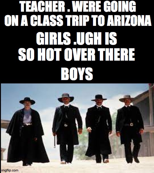 the gun fight the ok coral | TEACHER . WERE GOING ON A CLASS TRIP TO ARIZONA; GIRLS .UGH IS SO HOT OVER THERE; BOYS | image tagged in tombstone,arizona,girl vs boys | made w/ Imgflip meme maker