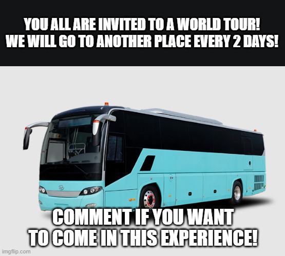 join! | YOU ALL ARE INVITED TO A WORLD TOUR!
WE WILL GO TO ANOTHER PLACE EVERY 2 DAYS! COMMENT IF YOU WANT TO COME IN THIS EXPERIENCE! | image tagged in bus,fun,not a meme | made w/ Imgflip meme maker