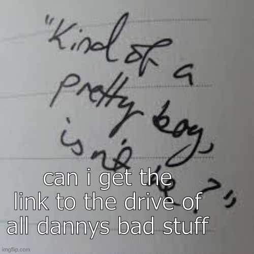 .-. | can i get the link to the drive of all dannys bad stuff | image tagged in kind of a pretty boy isnt he | made w/ Imgflip meme maker